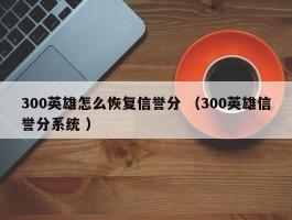 300英雄怎么恢复信誉分 （300英雄信誉分系统 ）