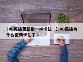 300英雄更新到一半卡住 （300英雄为什么更新卡住了 ）