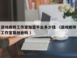 游戏搬砖工作室加盟平台多少钱 （游戏搬砖工作室算创业吗 ）