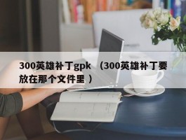 300英雄补丁gpk （300英雄补丁要放在那个文件里 ）