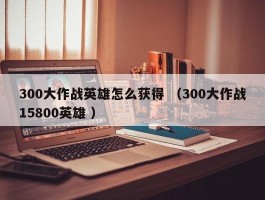 300大作战英雄怎么获得 （300大作战15800英雄 ）