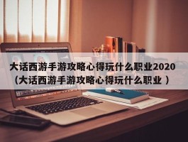 大话西游手游攻略心得玩什么职业2020 （大话西游手游攻略心得玩什么职业 ）