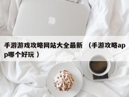 手游游戏攻略网站大全最新 （手游攻略app哪个好玩 ）