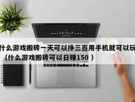 什么游戏搬砖一天可以挣三百用手机就可以玩 （什么游戏搬砖可以日赚150 ）