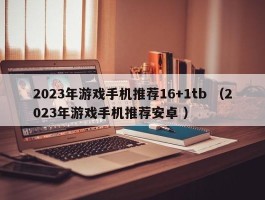 2023年游戏手机推荐16+1tb （2023年游戏手机推荐安卓 ）