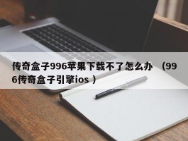 传奇盒子996苹果下载不了怎么办 （996传奇盒子引擎ios ）