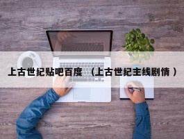 上古世纪贴吧百度 （上古世纪主线剧情 ）