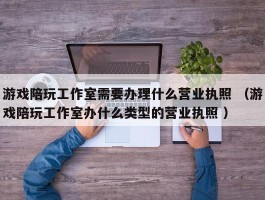 游戏陪玩工作室需要办理什么营业执照 （游戏陪玩工作室办什么类型的营业执照 ）