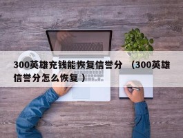 300英雄充钱能恢复信誉分 （300英雄信誉分怎么恢复 ）