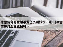 冰雪传奇打金版手游怎么赚钱快一点 （冰雪传奇打金要充钱吗 ）