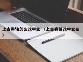 上古卷轴怎么改中文 （上古卷轴改中文名 ）