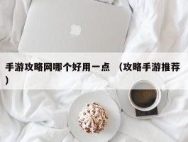 手游攻略网哪个好用一点 （攻略手游推荐 ）