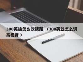 300英雄怎么改视距 （300英雄怎么调高视野 ）