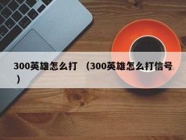 300英雄怎么打 （300英雄怎么打信号 ）