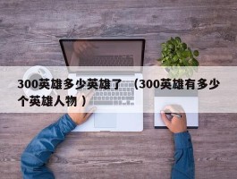 300英雄多少英雄了 （300英雄有多少个英雄人物 ）