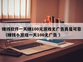 赚钱软件一天赚100元游戏无广告真是可靠 （赚钱小游戏一天100无广告 ）
