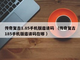 传奇复古1.85手机版邀请码 （传奇复古185手机版邀请码在哪 ）