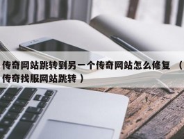 传奇网站跳转到另一个传奇网站怎么修复 （传奇找服网站跳转 ）