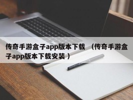 传奇手游盒子app版本下载 （传奇手游盒子app版本下载安装 ）