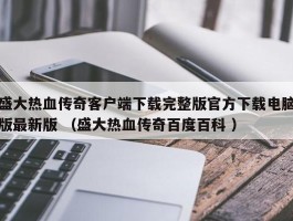 盛大热血传奇客户端下载完整版官方下载电脑版最新版 （盛大热血传奇百度百科 ）