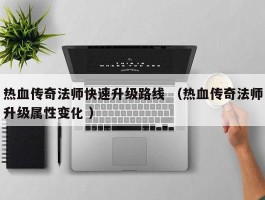 热血传奇法师快速升级路线 （热血传奇法师升级属性变化 ）
