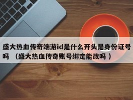 盛大热血传奇端游id是什么开头是身份证号吗 （盛大热血传奇账号绑定能改吗 ）