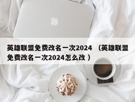 英雄联盟免费改名一次2024 （英雄联盟免费改名一次2024怎么改 ）
