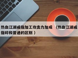 热血江湖戒指加工攻击力加成 （热血江湖戒指碎和普通的区别 ）
