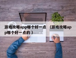 游戏攻略app哪个好一点 （游戏攻略app哪个好一点的 ）