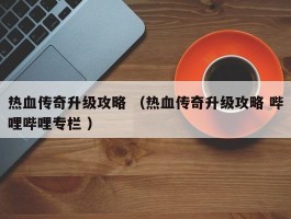 热血传奇升级攻略 （热血传奇升级攻略 哔哩哔哩专栏 ）