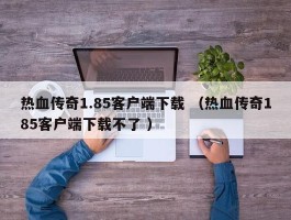 热血传奇1.85客户端下载 （热血传奇185客户端下载不了 ）