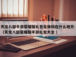 天龙八部手游荣耀版礼包兑换码在什么地方 （天龙八部荣耀版手游礼包大全 ）