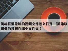 英雄联盟录制的视频文件怎么打开 （英雄联盟录的视频在哪个文件夹 ）