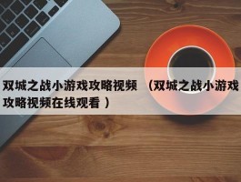 双城之战小游戏攻略视频 （双城之战小游戏攻略视频在线观看 ）