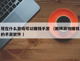 现在什么游戏可以赚钱手游 （搬砖游戏赚钱的手游软件 ）