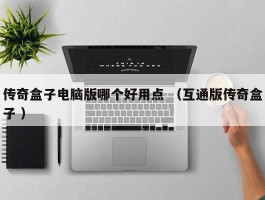 传奇盒子电脑版哪个好用点 （互通版传奇盒子 ）