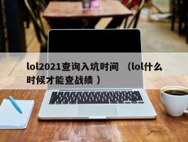 lol2021查询入坑时间 （lol什么时候才能查战绩 ）