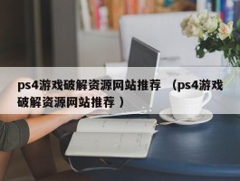 ps4游戏破解资源网站推荐 （ps4游戏破解资源网站推荐 ）