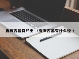 香石古墓有尸王 （香石古墓有什么怪 ）