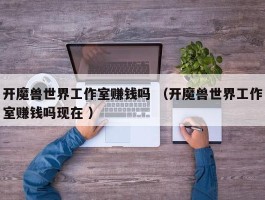 开魔兽世界工作室赚钱吗 （开魔兽世界工作室赚钱吗现在 ）