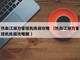 热血江湖刀客挂机练级攻略 （热血江湖刀客挂机练级攻略图 ）