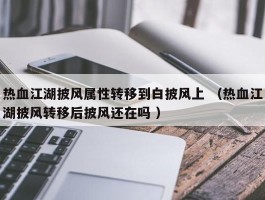 热血江湖披风属性转移到白披风上 （热血江湖披风转移后披风还在吗 ）