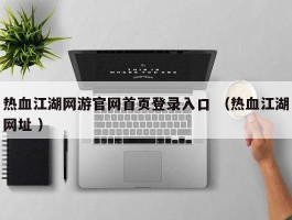 热血江湖网游官网首页登录入口 （热血江湖网址 ）