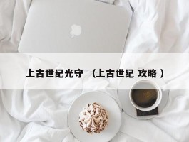 上古世纪光守 （上古世纪 攻略 ）
