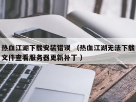 热血江湖下载安装错误 （热血江湖无法下载文件查看服务器更新补丁 ）