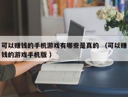 可以赚钱的手机游戏有哪些是真的 （可以赚钱的游戏手机版 ）