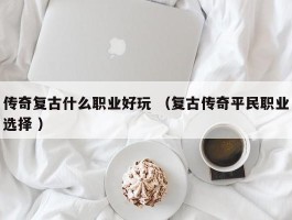 传奇复古什么职业好玩 （复古传奇平民职业选择 ）