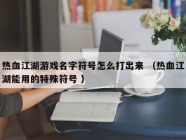 热血江湖游戏名字符号怎么打出来 （热血江湖能用的特殊符号 ）