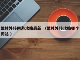 武林外传网游攻略最新 （武林外传攻略哪个网站 ）
