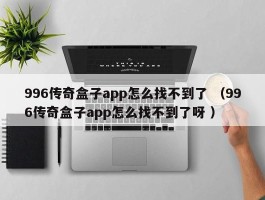 996传奇盒子app怎么找不到了 （996传奇盒子app怎么找不到了呀 ）